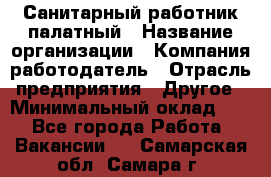 Санитарный работник палатный › Название организации ­ Компания-работодатель › Отрасль предприятия ­ Другое › Минимальный оклад ­ 1 - Все города Работа » Вакансии   . Самарская обл.,Самара г.